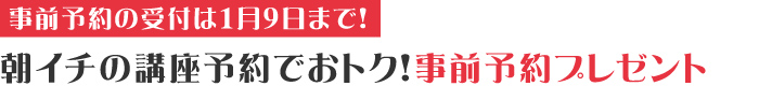 朝イチの講座予約でおトク!事前予約プレゼント 朝イチの講座予約でおトク!事前予約プレゼント